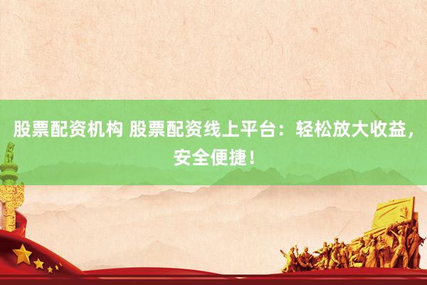 股票配资机构 股票配资线上平台：轻松放大收益，安全便捷！