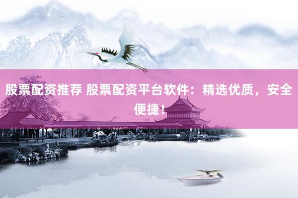 股票配资推荐 股票配资平台软件：精选优质，安全便捷！