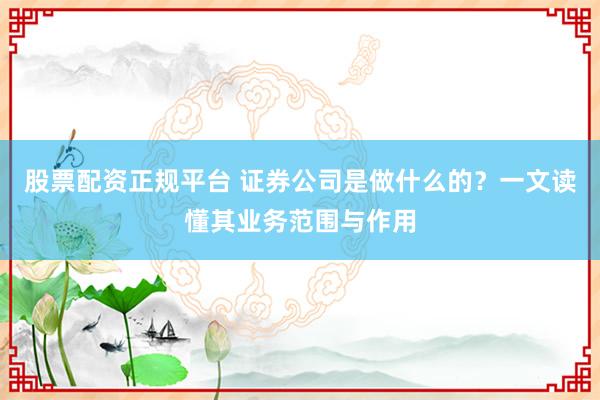 股票配资正规平台 证券公司是做什么的？一文读懂其业务范围与作用