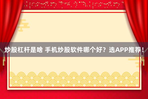 炒股杠杆是啥 手机炒股软件哪个好？选APP推荐！