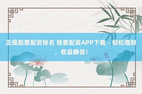 正规股票配资排名 我要配资APP下载 - 轻松理财，收益翻倍！