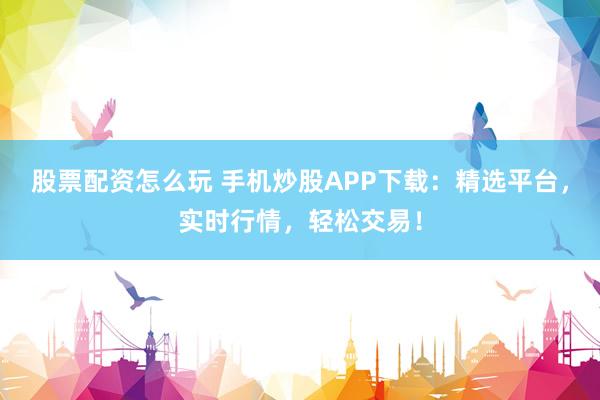 股票配资怎么玩 手机炒股APP下载：精选平台，实时行情，轻松交易！