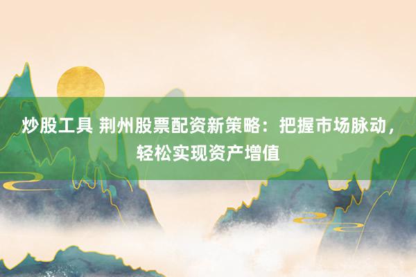 炒股工具 荆州股票配资新策略：把握市场脉动，轻松实现资产增值
