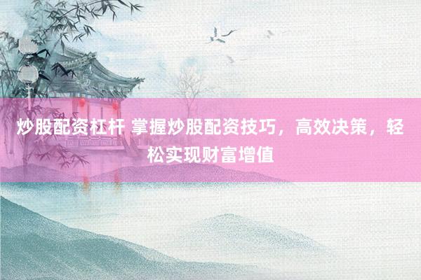 炒股配资杠杆 掌握炒股配资技巧，高效决策，轻松实现财富增值