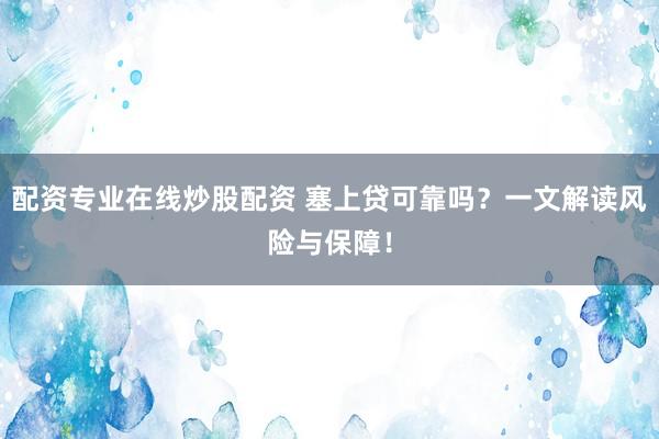 配资专业在线炒股配资 塞上贷可靠吗？一文解读风险与保障！
