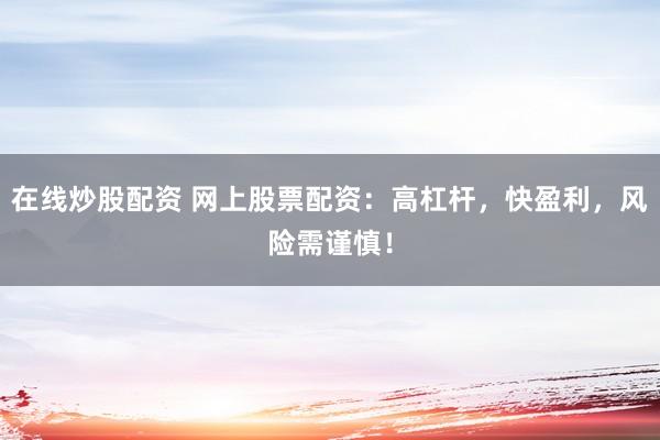 在线炒股配资 网上股票配资：高杠杆，快盈利，风险需谨慎！