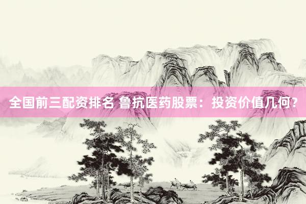 全国前三配资排名 鲁抗医药股票：投资价值几何？