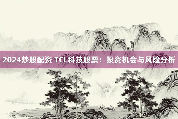 2024炒股配资 TCL科技股票：投资机会与风险分析