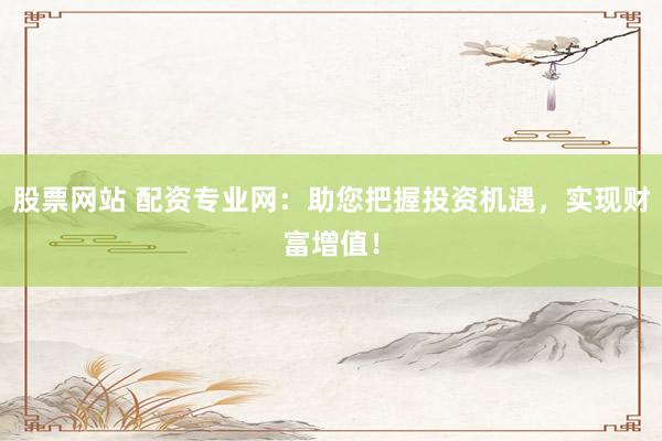 股票网站 配资专业网：助您把握投资机遇，实现财富增值！