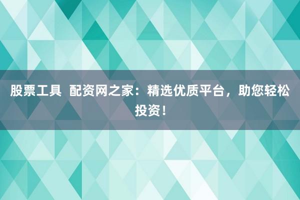股票工具  配资网之家：精选优质平台，助您轻松投资！