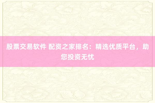 股票交易软件 配资之家排名：精选优质平台，助您投资无忧