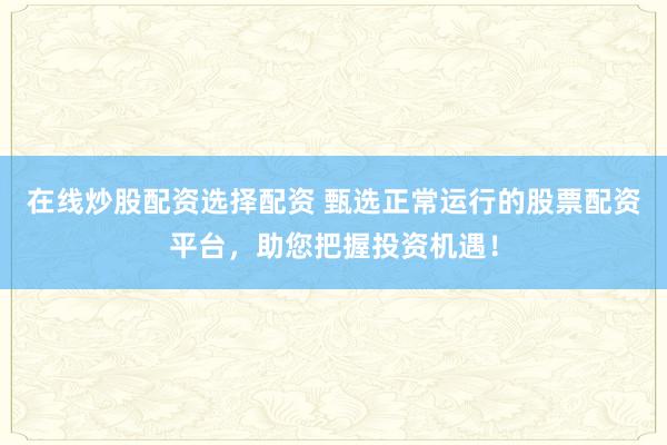 在线炒股配资选择配资 甄选正常运行的股票配资平台，助您把握投资机遇！