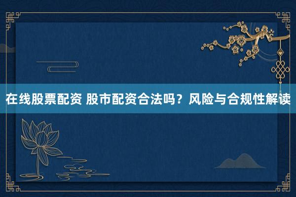 在线股票配资 股市配资合法吗？风险与合规性解读