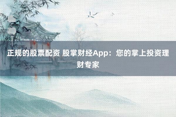 正规的股票配资 股掌财经App：您的掌上投资理财专家