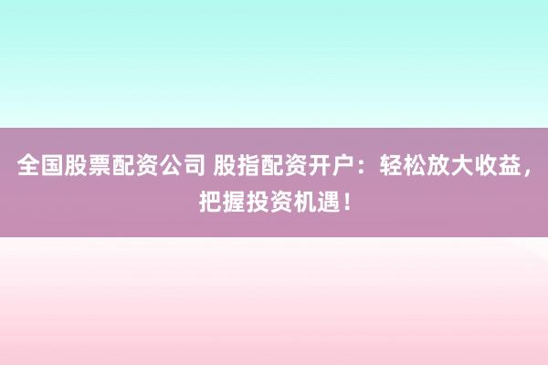 全国股票配资公司 股指配资开户：轻松放大收益，把握投资机遇！
