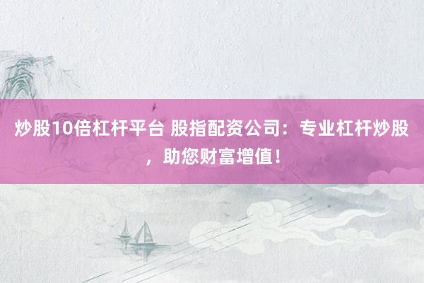 炒股10倍杠杆平台 股指配资公司：专业杠杆炒股，助您财富增值！