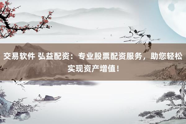 交易软件 弘益配资：专业股票配资服务，助您轻松实现资产增值！