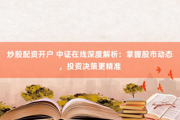 炒股配资开户 中证在线深度解析：掌握股市动态，投资决策更精准