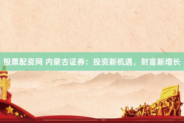 股票配资网 内蒙古证券：投资新机遇，财富新增长