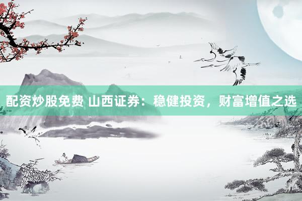 配资炒股免费 山西证券：稳健投资，财富增值之选