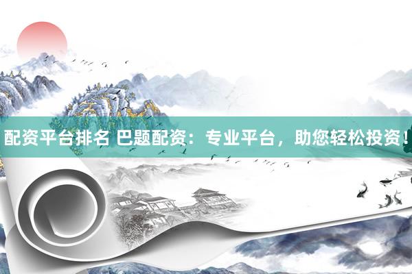 配资平台排名 巴题配资：专业平台，助您轻松投资！