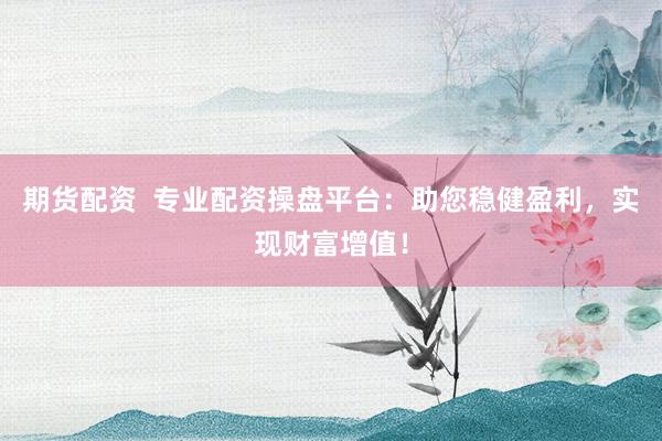 期货配资  专业配资操盘平台：助您稳健盈利，实现财富增值！
