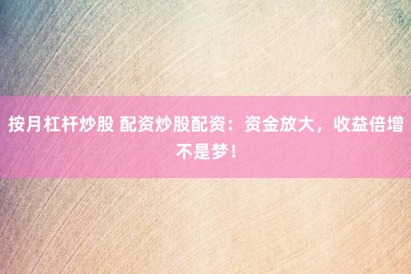 按月杠杆炒股 配资炒股配资：资金放大，收益倍增不是梦！
