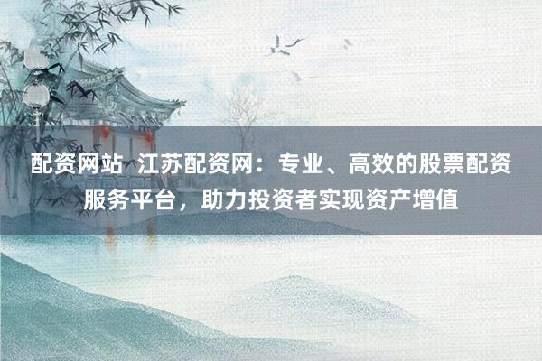 配资网站  江苏配资网：专业、高效的股票配资服务平台，助力投资者实现资产增值