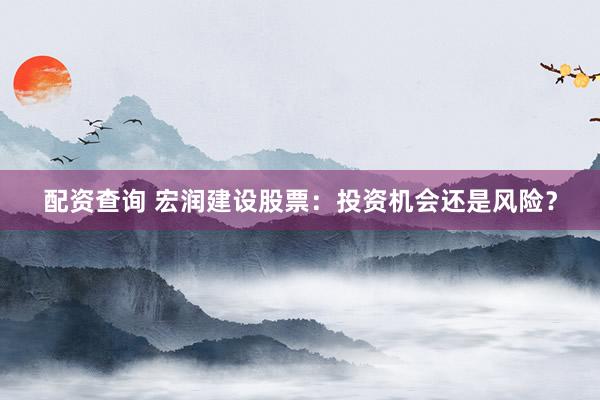配资查询 宏润建设股票：投资机会还是风险？
