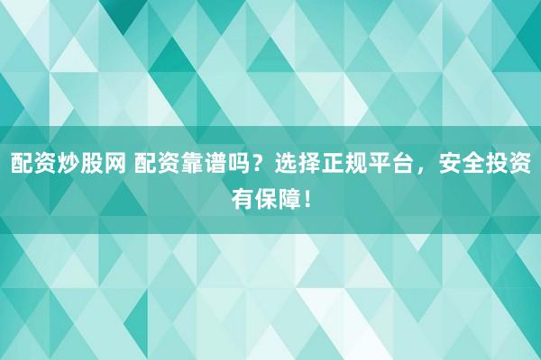 配资炒股网 配资靠谱吗？选择正规平台，安全投资有保障！