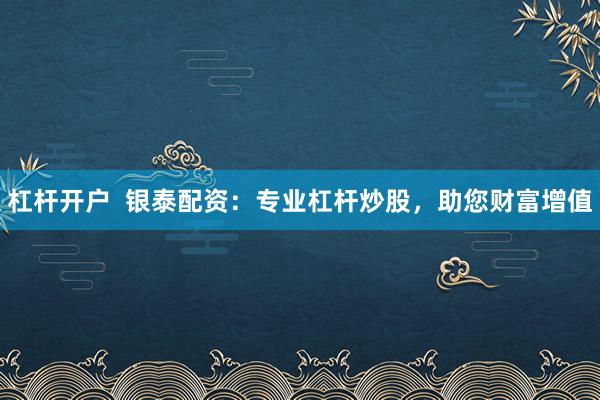 杠杆开户  银泰配资：专业杠杆炒股，助您财富增值