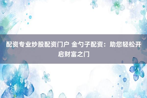配资专业炒股配资门户 金勺子配资：助您轻松开启财富之门
