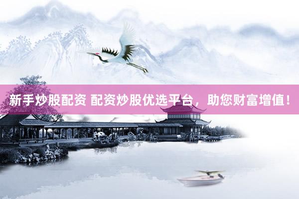 新手炒股配资 配资炒股优选平台，助您财富增值！