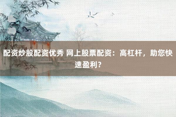 配资炒股配资优秀 网上股票配资：高杠杆，助您快速盈利？