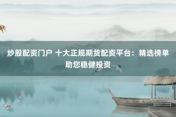 炒股配资门户 十大正规期货配资平台：精选榜单助您稳健投资