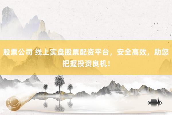 股票公司 线上实盘股票配资平台，安全高效，助您把握投资良机！