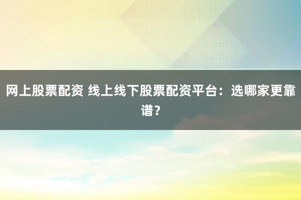 网上股票配资 线上线下股票配资平台:选哪家更靠谱?