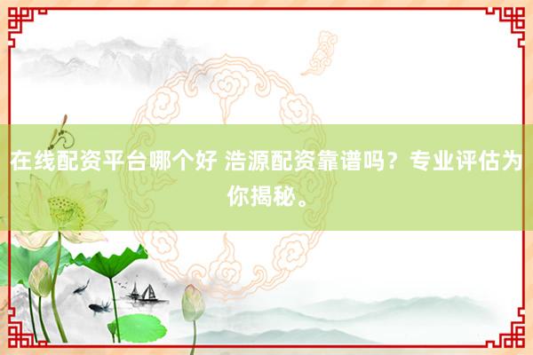 在线配资平台哪个好 浩源配资靠谱吗？专业评估为你揭秘。