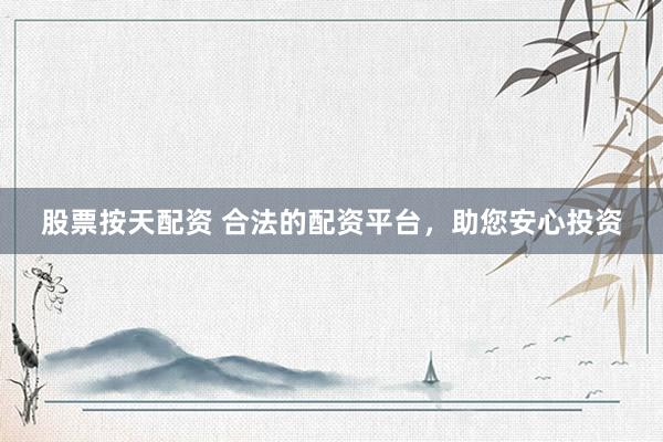 股票按天配资 合法的配资平台，助您安心投资