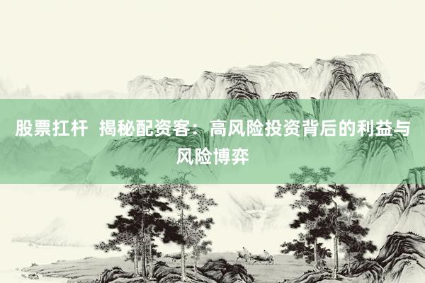 股票扛杆  揭秘配资客：高风险投资背后的利益与风险博弈