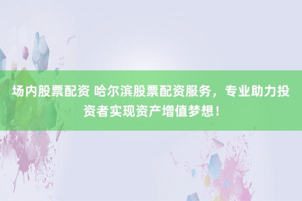 场内股票配资 哈尔滨股票配资服务，专业助力投资者实现资产增值梦想！
