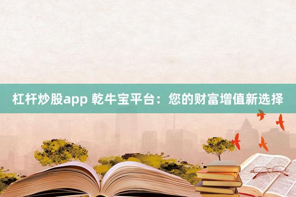 杠杆炒股app 乾牛宝平台：您的财富增值新选择