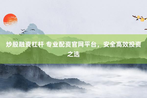 炒股融资杠杆 专业配资官网平台，安全高效投资之选