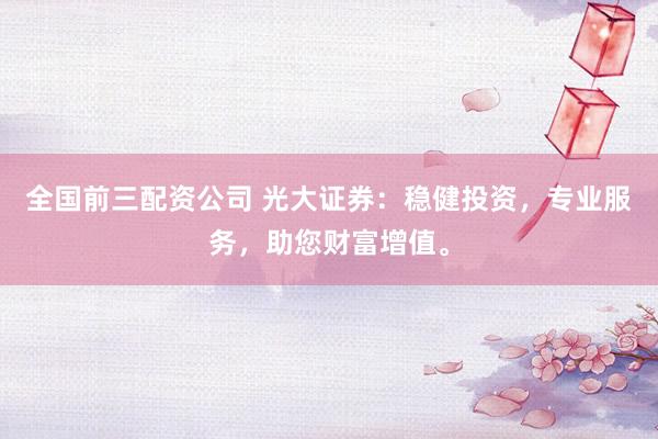 全国前三配资公司 光大证券：稳健投资，专业服务，助您财富增值。