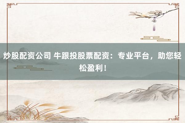 炒股配资公司 牛跟投股票配资：专业平台，助您轻松盈利！