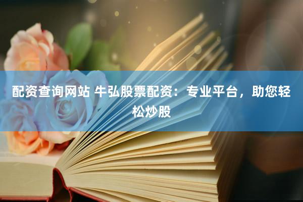 配资查询网站 牛弘股票配资：专业平台，助您轻松炒股
