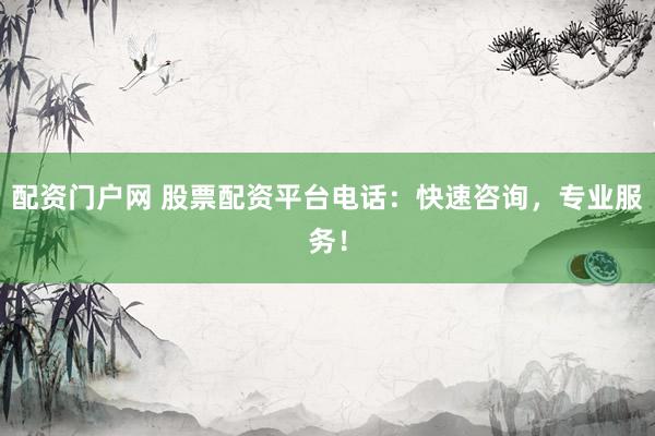 配资门户网 股票配资平台电话：快速咨询，专业服务！