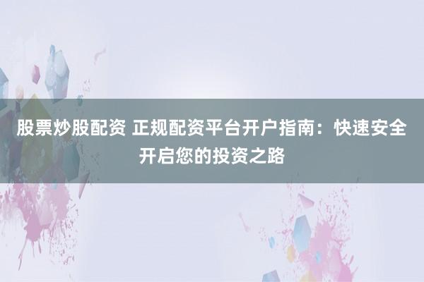 股票炒股配资 正规配资平台开户指南:快速安全开启您的投资之路