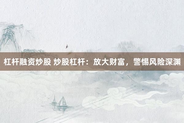 杠杆融资炒股 炒股杠杆:放大财富,警惕风险深渊