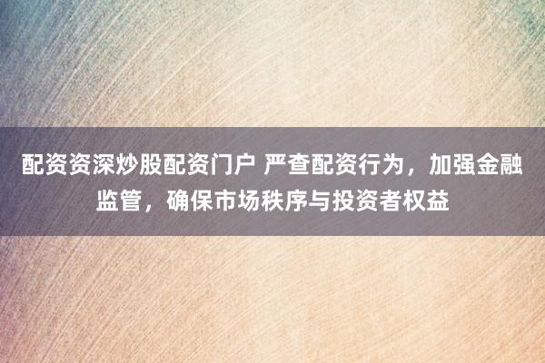 配资资深炒股配资门户 严查配资行为,加强金融监管,确保市场秩序与投资者权益